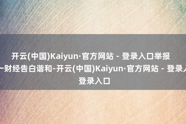 开云(中国)Kaiyun·官方网站 - 登录入口举报  第一财经告白谐和-开云(中国)Kaiyun·官方网站 - 登录入口