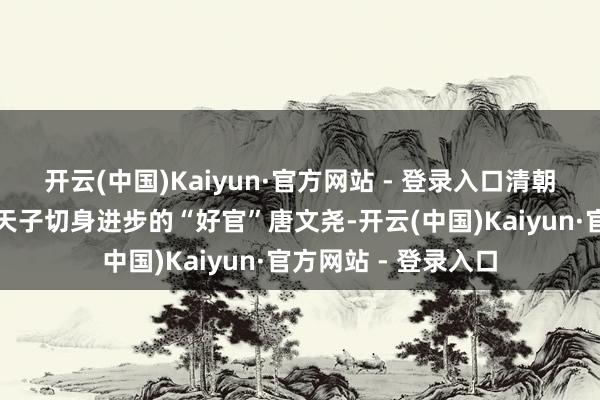 开云(中国)Kaiyun·官方网站 - 登录入口清朝出现了一位被雍正天子切身进步的“好官”唐文尧-开云(中国)Kaiyun·官方网站 - 登录入口