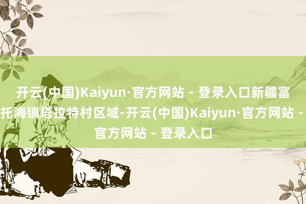 开云(中国)Kaiyun·官方网站 - 登录入口新疆富蕴县可可托海镇塔拉特村区域-开云(中国)Kaiyun·官方网站 - 登录入口