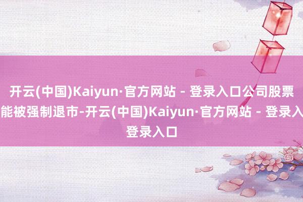 开云(中国)Kaiyun·官方网站 - 登录入口公司股票可能被强制退市-开云(中国)Kaiyun·官方网站 - 登录入口