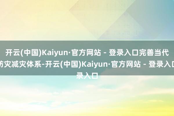 开云(中国)Kaiyun·官方网站 - 登录入口完善当代防灾减灾体系-开云(中国)Kaiyun·官方网站 - 登录入口