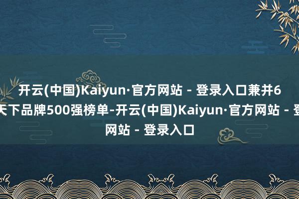 开云(中国)Kaiyun·官方网站 - 登录入口　　兼并6年上榜天下品牌500强榜单-开云(中国)Kaiyun·官方网站 - 登录入口