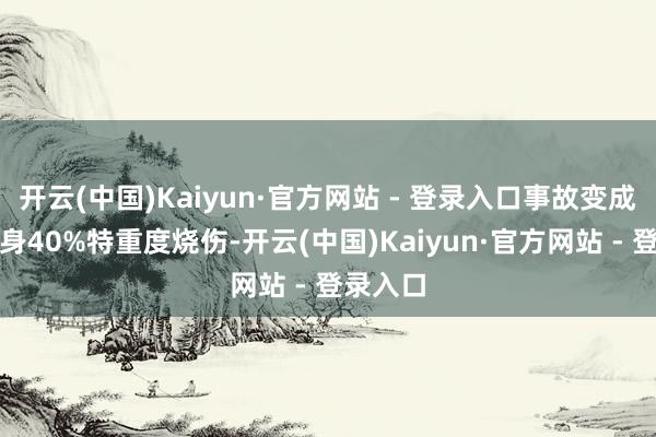 开云(中国)Kaiyun·官方网站 - 登录入口事故变成了他全身40%特重度烧伤-开云(中国)Kaiyun·官方网站 - 登录入口