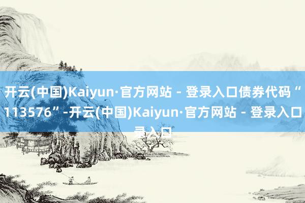 开云(中国)Kaiyun·官方网站 - 登录入口债券代码“113576”-开云(中国)Kaiyun·官方网站 - 登录入口