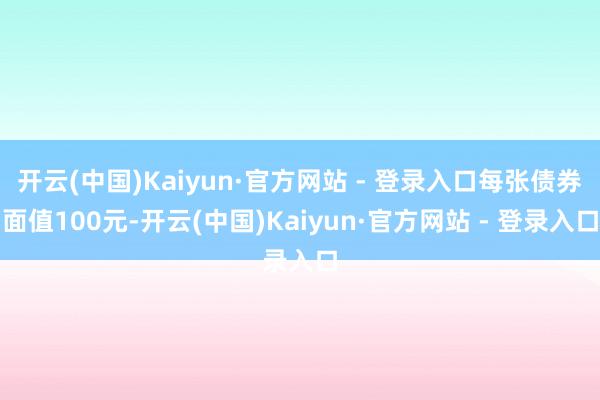 开云(中国)Kaiyun·官方网站 - 登录入口每张债券面值100元-开云(中国)Kaiyun·官方网站 - 登录入口