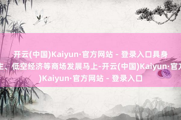 开云(中国)Kaiyun·官方网站 - 登录入口具身智能机器东说念主、低空经济等商场发展马上-开云(中国)Kaiyun·官方网站 - 登录入口