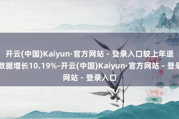 开云(中国)Kaiyun·官方网站 - 登录入口较上年退换后数据增长10.19%-开云(中国)Kaiyun·官方网站 - 登录入口