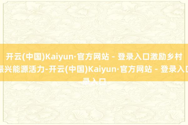 开云(中国)Kaiyun·官方网站 - 登录入口激励乡村振兴能源活力-开云(中国)Kaiyun·官方网站 - 登录入口