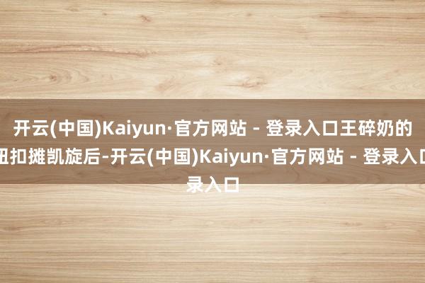 开云(中国)Kaiyun·官方网站 - 登录入口王碎奶的纽扣摊凯旋后-开云(中国)Kaiyun·官方网站 - 登录入口