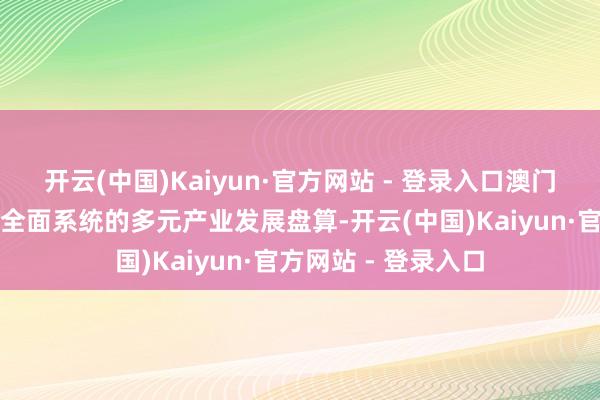 开云(中国)Kaiyun·官方网站 - 登录入口澳门推出历史上第一个全面系统的多元产业发展盘算-开云(中国)Kaiyun·官方网站 - 登录入口