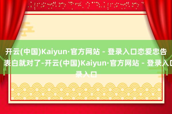 开云(中国)Kaiyun·官方网站 - 登录入口恋爱忠告:表白就对了-开云(中国)Kaiyun·官方网站 - 登录入口