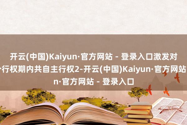 开云(中国)Kaiyun·官方网站 - 登录入口激发对象在第二个行权期内共自主行权2-开云(中国)Kaiyun·官方网站 - 登录入口