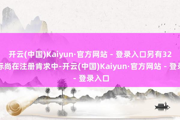 开云(中国)Kaiyun·官方网站 - 登录入口另有32件商标尚在注册肯求中-开云(中国)Kaiyun·官方网站 - 登录入口