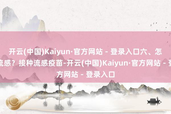 开云(中国)Kaiyun·官方网站 - 登录入口六、怎样驻扎流感？接种流感疫苗-开云(中国)Kaiyun·官方网站 - 登录入口