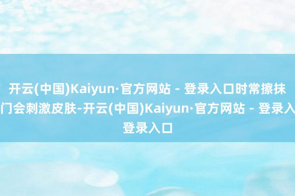 开云(中国)Kaiyun·官方网站 - 登录入口时常擦抹肛门会刺激皮肤-开云(中国)Kaiyun·官方网站 - 登录入口