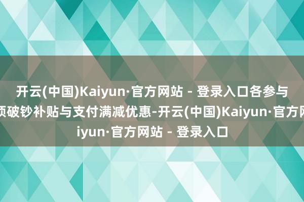 开云(中国)Kaiyun·官方网站 - 登录入口各参与银行推出了专项破钞补贴与支付满减优惠-开云(中国)Kaiyun·官方网站 - 登录入口