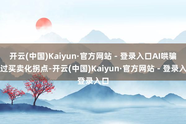 开云(中国)Kaiyun·官方网站 - 登录入口AI哄骗跃过买卖化拐点-开云(中国)Kaiyun·官方网站 - 登录入口
