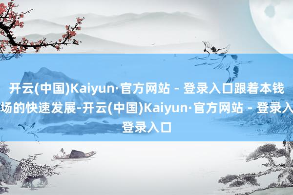 开云(中国)Kaiyun·官方网站 - 登录入口跟着本钱商场的快速发展-开云(中国)Kaiyun·官方网站 - 登录入口