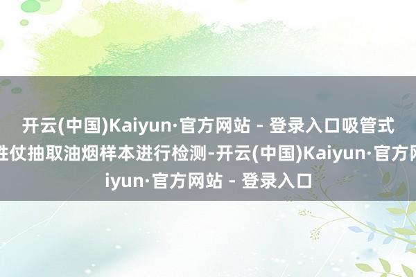 开云(中国)Kaiyun·官方网站 - 登录入口吸管式测量步地通过胜仗抽取油烟样本进行检测-开云(中国)Kaiyun·官方网站 - 登录入口