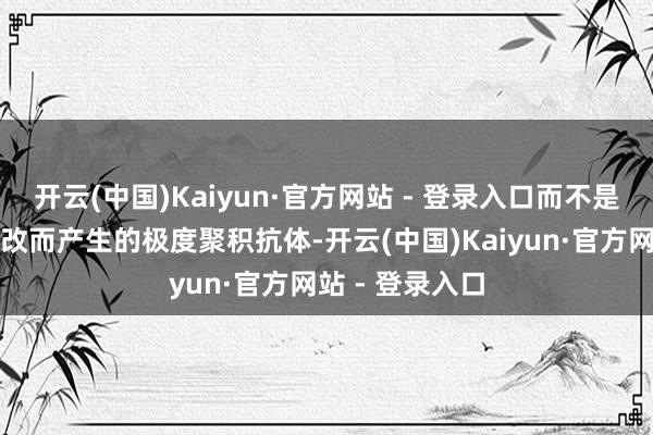 开云(中国)Kaiyun·官方网站 - 登录入口而不是因抗原结构篡改而产生的极度聚积抗体-开云(中国)Kaiyun·官方网站 - 登录入口