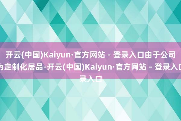 开云(中国)Kaiyun·官方网站 - 登录入口由于公司为定制化居品-开云(中国)Kaiyun·官方网站 - 登录入口
