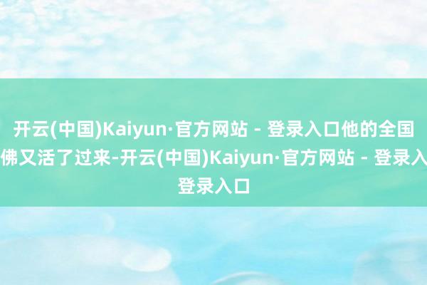 开云(中国)Kaiyun·官方网站 - 登录入口他的全国仿佛又活了过来-开云(中国)Kaiyun·官方网站 - 登录入口