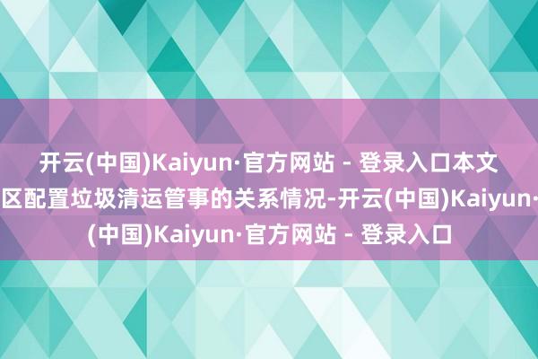 开云(中国)Kaiyun·官方网站 - 登录入口本文将简要先容西安雁塔区配置垃圾清运管事的关系情况-开云(中国)Kaiyun·官方网站 - 登录入口