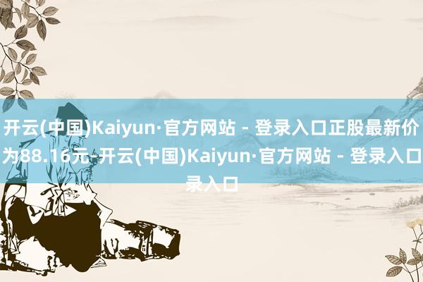 开云(中国)Kaiyun·官方网站 - 登录入口正股最新价为88.16元-开云(中国)Kaiyun·官方网站 - 登录入口