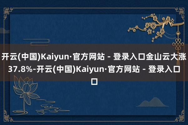 开云(中国)Kaiyun·官方网站 - 登录入口金山云大涨37.8%-开云(中国)Kaiyun·官方网站 - 登录入口