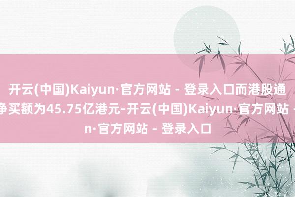 开云(中国)Kaiyun·官方网站 - 登录入口而港股通（深）的净买额为45.75亿港元-开云(中国)Kaiyun·官方网站 - 登录入口