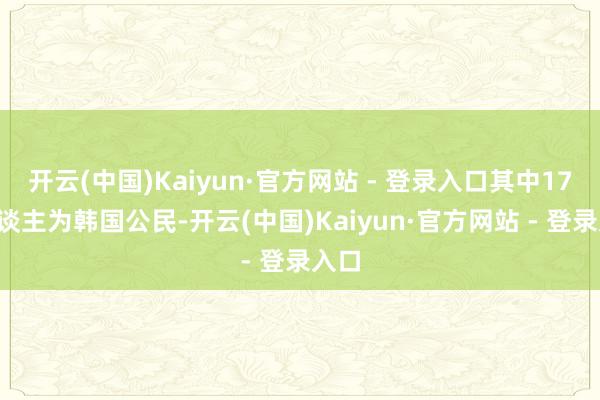 开云(中国)Kaiyun·官方网站 - 登录入口其中173东谈主为韩国公民-开云(中国)Kaiyun·官方网站 - 登录入口