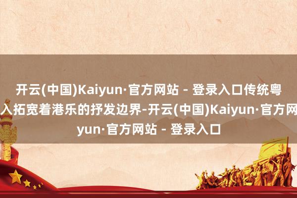 开云(中国)Kaiyun·官方网站 - 登录入口传统粤剧与粤语歌长入拓宽着港乐的抒发边界-开云(中国)Kaiyun·官方网站 - 登录入口
