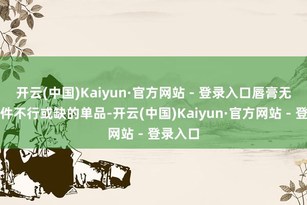 开云(中国)Kaiyun·官方网站 - 登录入口唇膏无疑是一件不行或缺的单品-开云(中国)Kaiyun·官方网站 - 登录入口