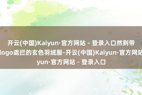 开云(中国)Kaiyun·官方网站 - 登录入口然则带有谋略感和logo遮拦的玄色羽绒服-开云(中国)Kaiyun·官方网站 - 登录入口