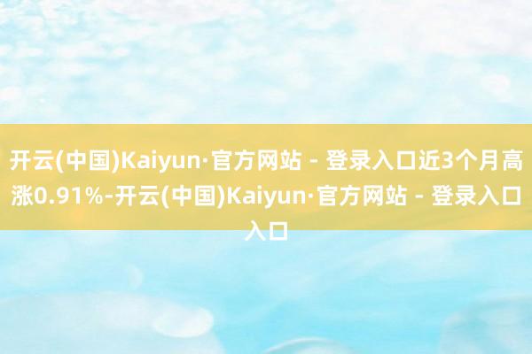 开云(中国)Kaiyun·官方网站 - 登录入口近3个月高涨0.91%-开云(中国)Kaiyun·官方网站 - 登录入口