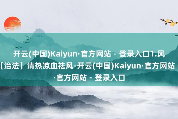开云(中国)Kaiyun·官方网站 - 登录入口1.风伤肠络证【治法】清热凉血祛风-开云(中国)Kaiyun·官方网站 - 登录入口