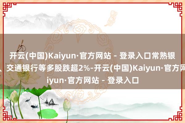 开云(中国)Kaiyun·官方网站 - 登录入口常熟银行、紫金银行、交通银行等多股跌超2%-开云(中国)Kaiyun·官方网站 - 登录入口