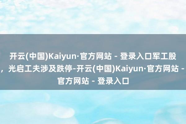 开云(中国)Kaiyun·官方网站 - 登录入口军工股荡漾走低,光启工夫涉及跌停-开云(中国)Kaiyun·官方网站 - 登录入口