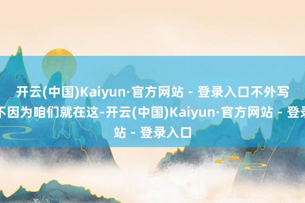 开云(中国)Kaiyun·官方网站 - 登录入口不外写它并不因为咱们就在这-开云(中国)Kaiyun·官方网站 - 登录入口
