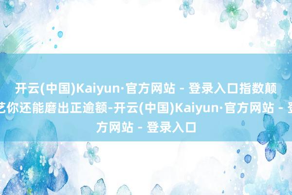 开云(中国)Kaiyun·官方网站 - 登录入口指数颠簸的手艺你还能磨出正逾额-开云(中国)Kaiyun·官方网站 - 登录入口