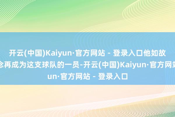 开云(中国)Kaiyun·官方网站 - 登录入口他如故标明他不念念再成为这支球队的一员-开云(中国)Kaiyun·官方网站 - 登录入口