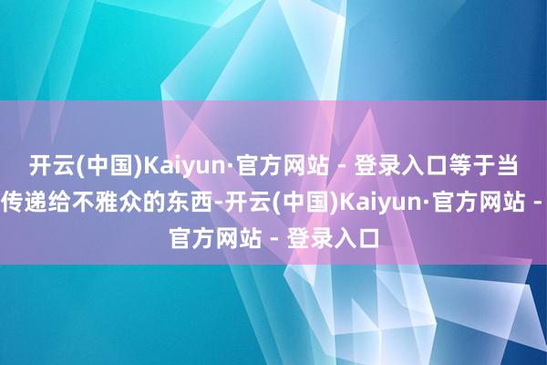 开云(中国)Kaiyun·官方网站 - 登录入口等于当下作家要传递给不雅众的东西-开云(中国)Kaiyun·官方网站 - 登录入口