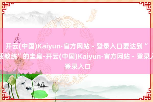 开云(中国)Kaiyun·官方网站 - 登录入口要达到“优质教练”的圭臬-开云(中国)Kaiyun·官方网站 - 登录入口