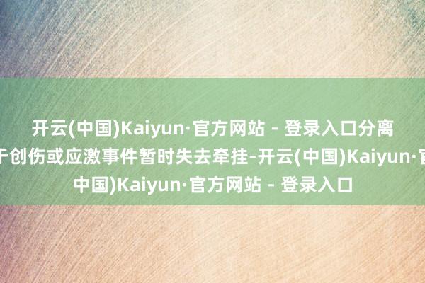 开云(中国)Kaiyun·官方网站 - 登录入口分离性渐忘症：患者由于创伤或应激事件暂时失去牵挂-开云(中国)Kaiyun·官方网站 - 登录入口