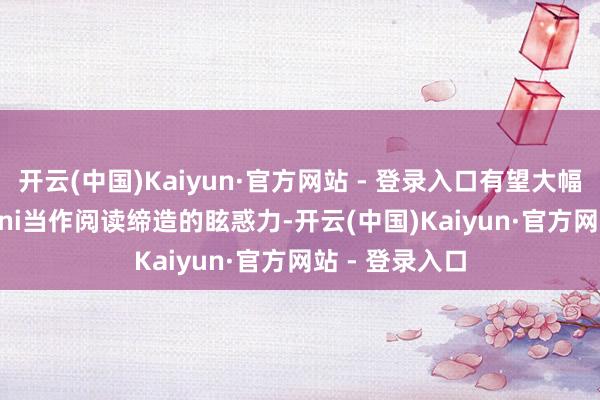 开云(中国)Kaiyun·官方网站 - 登录入口有望大幅提高iPad Mini当作阅读缔造的眩惑力-开云(中国)Kaiyun·官方网站 - 登录入口