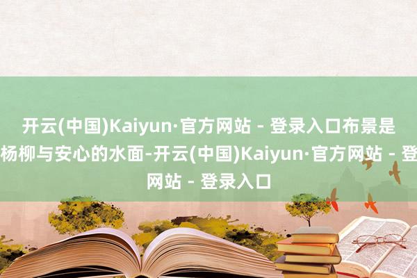 开云(中国)Kaiyun·官方网站 - 登录入口布景是寥落的杨柳与安心的水面-开云(中国)Kaiyun·官方网站 - 登录入口