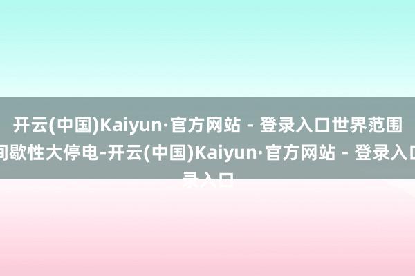 开云(中国)Kaiyun·官方网站 - 登录入口世界范围间歇性大停电-开云(中国)Kaiyun·官方网站 - 登录入口