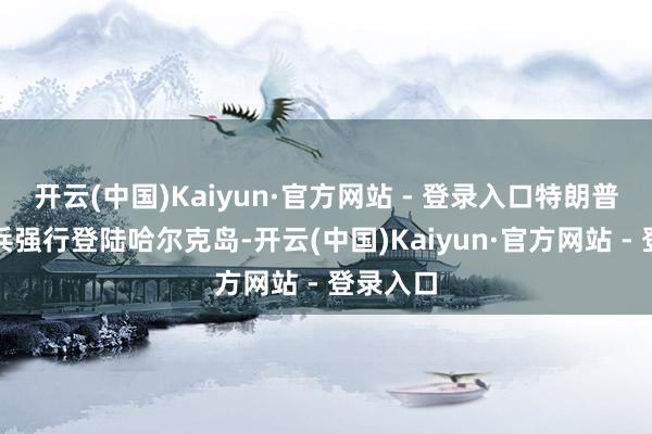 开云(中国)Kaiyun·官方网站 - 登录入口特朗普野心派兵强行登陆哈尔克岛-开云(中国)Kaiyun·官方网站 - 登录入口