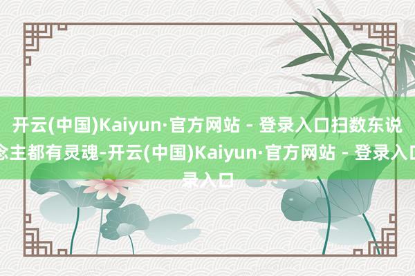 开云(中国)Kaiyun·官方网站 - 登录入口扫数东说念主都有灵魂-开云(中国)Kaiyun·官方网站 - 登录入口