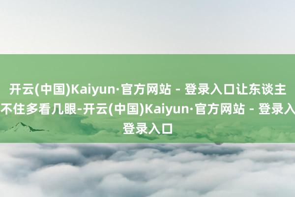 开云(中国)Kaiyun·官方网站 - 登录入口让东谈主忍不住多看几眼-开云(中国)Kaiyun·官方网站 - 登录入口